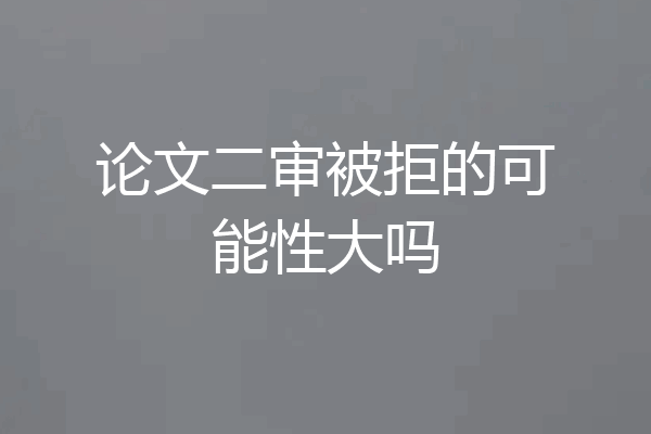 论文二审被拒的可能性大吗