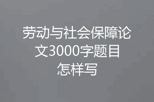 劳动与社会保障论文3000字题目怎样写