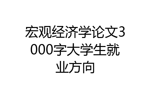 宏观经济学论文3000字大学生就业方向