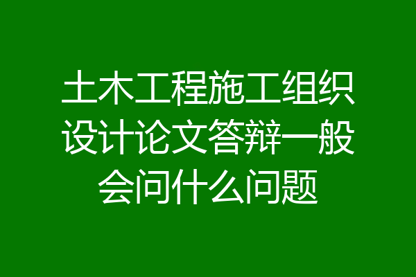 土木工程施工组织设计论文答辩一般会问什么问题