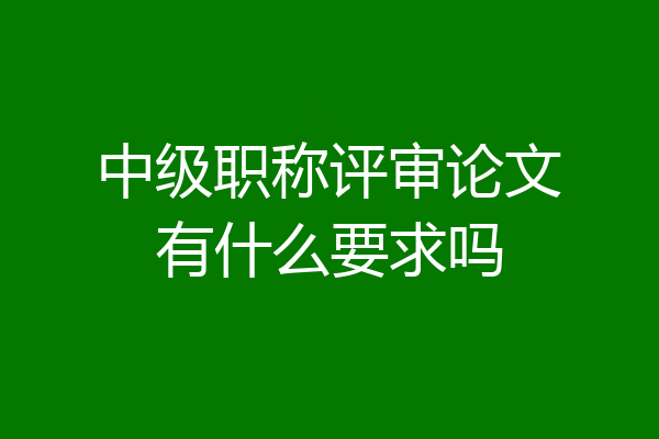 中级职称评审论文有什么要求吗