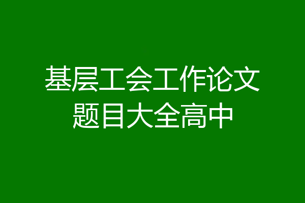 基层工会工作论文题目大全高中