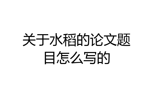 关于水稻的论文题目怎么写的