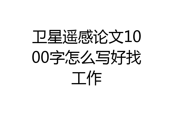 卫星遥感论文1000字怎么写好找工作