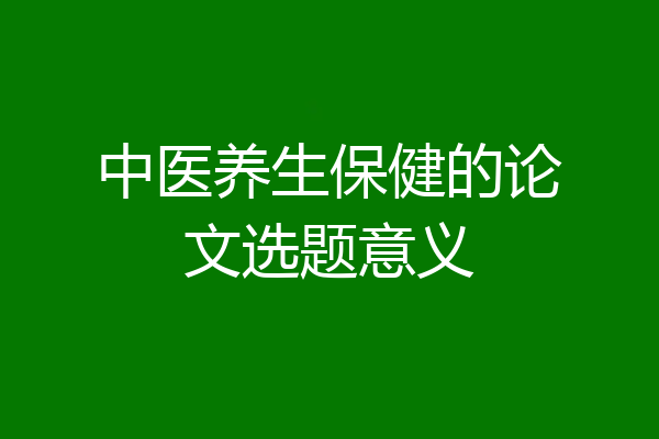 中医养生保健的论文选题意义