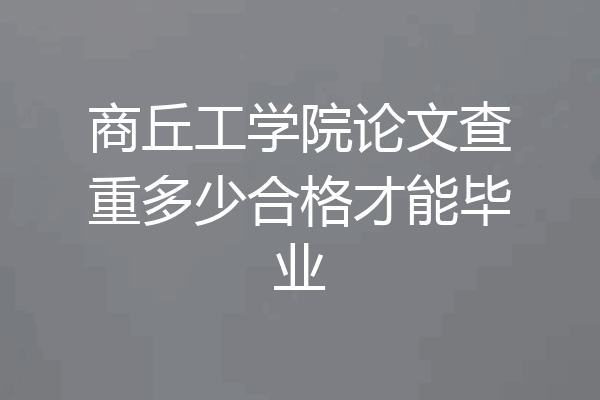 商丘工学院论文查重多少合格才能毕业