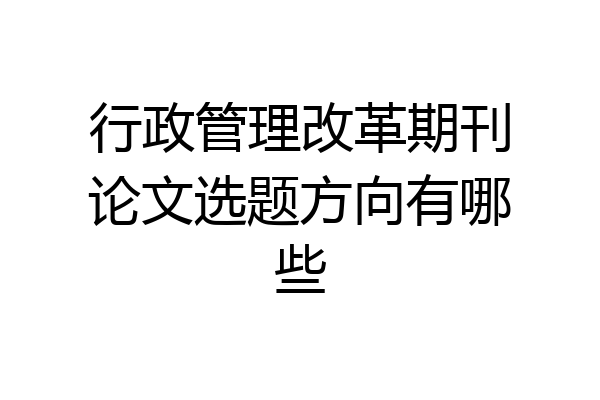 行政管理改革期刊论文选题方向有哪些