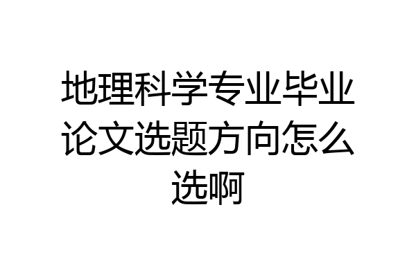 地理科学专业毕业论文选题方向怎么选啊