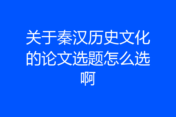关于秦汉历史文化的论文选题怎么选啊
