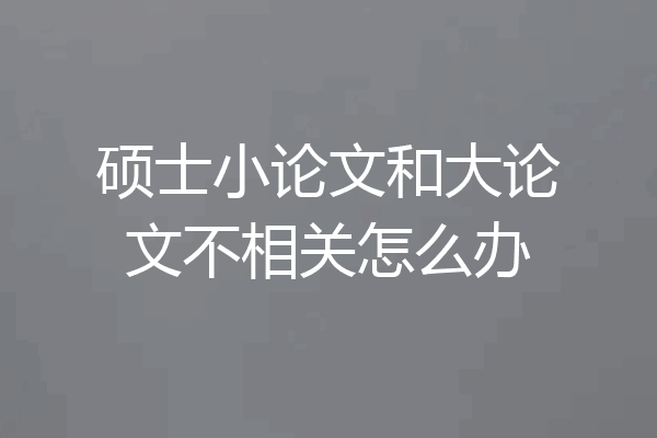 硕士小论文和大论文不相关怎么办