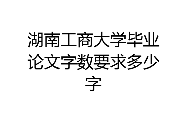湖南工商大学毕业论文字数要求多少字