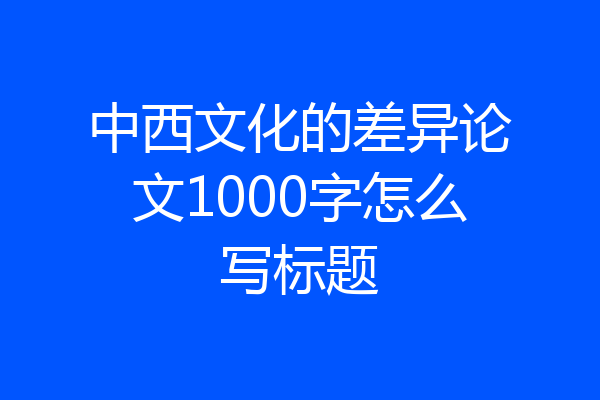 中西文化的差异论文1000字怎么写标题
