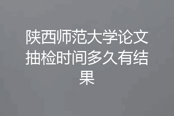 陕西师范大学论文抽检时间多久有结果