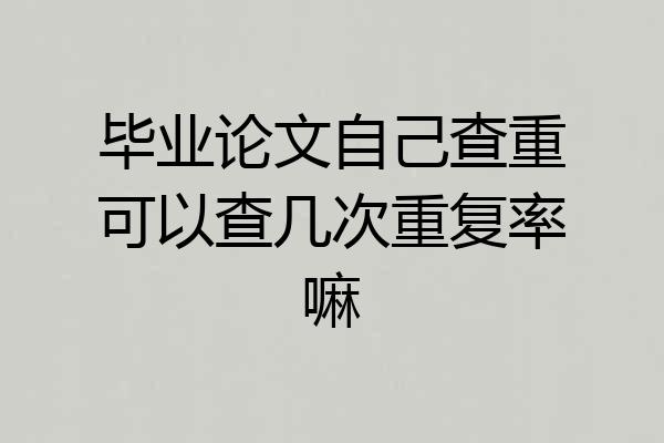 毕业论文自己查重可以查几次重复率嘛