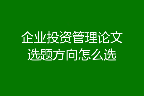 企业投资管理论文选题方向怎么选