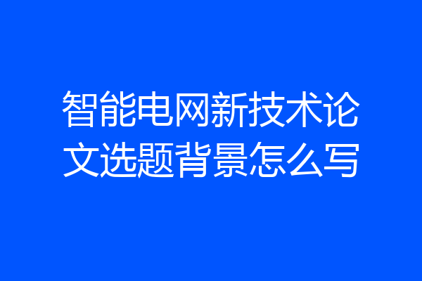 智能电网新技术论文选题背景怎么写