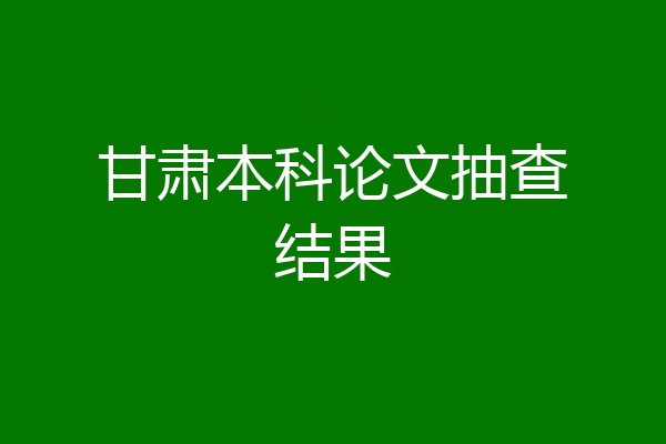 甘肃本科论文抽查结果