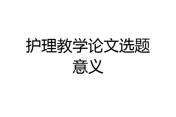 护理教学论文选题意义