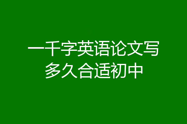 一千字英语论文写多久合适初中