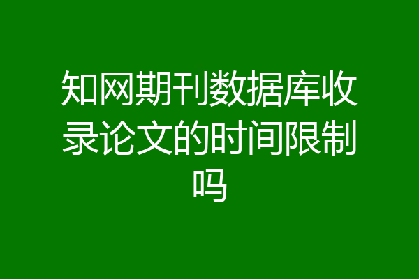知网期刊数据库收录论文的时间限制吗