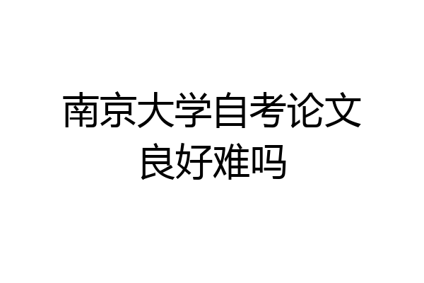 南京大学自考论文良好难吗