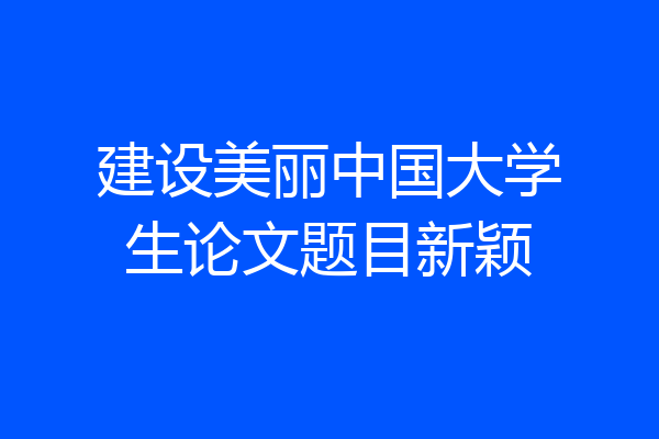 建设美丽中国大学生论文题目新颖