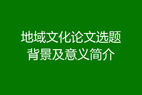 地域文化论文选题背景及意义简介