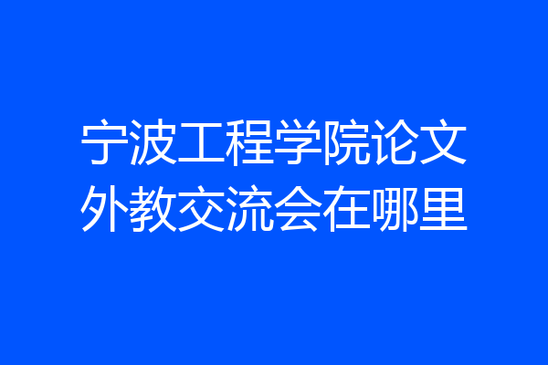 宁波工程学院论文外教交流会在哪里