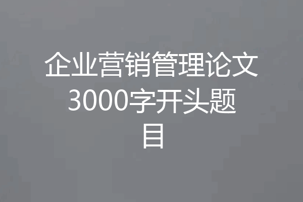 企业营销管理论文3000字开头题目