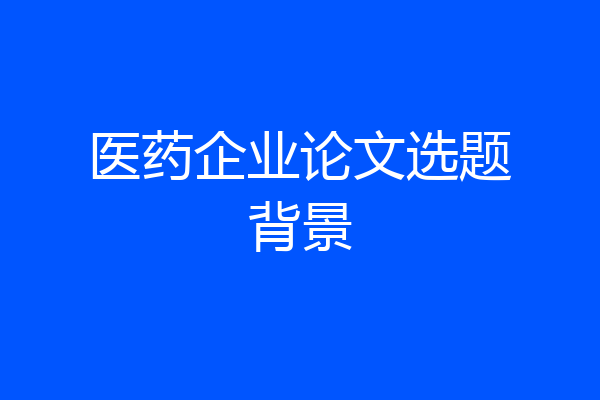 医药企业论文选题背景