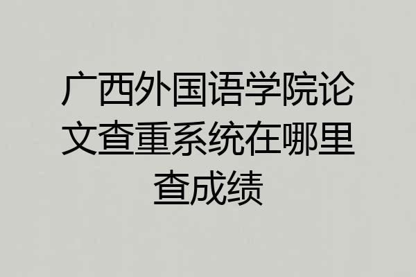 广西外国语学院论文查重系统在哪里查成绩
