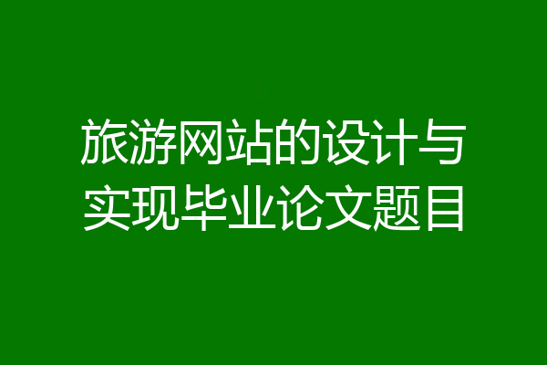 旅游网站的设计与实现毕业论文题目