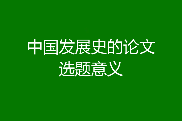 中国发展史的论文选题意义