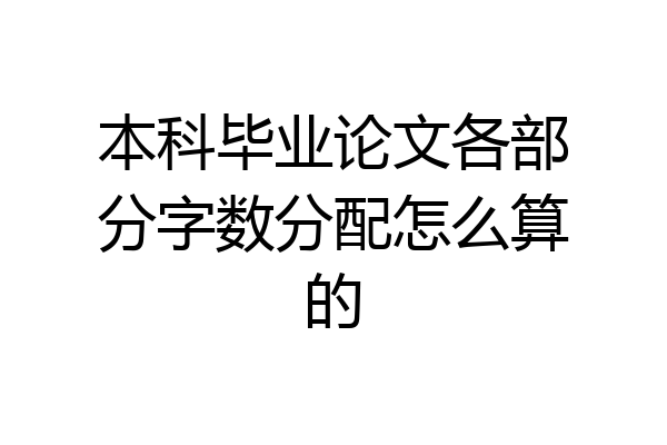 本科毕业论文各部分字数分配怎么算的