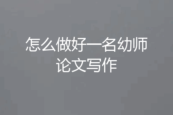 怎么做好一名幼师论文写作