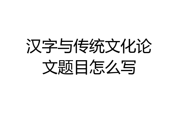 汉字与传统文化论文题目怎么写