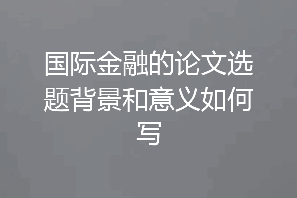 国际金融的论文选题背景和意义如何写