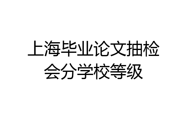 上海毕业论文抽检会分学校等级