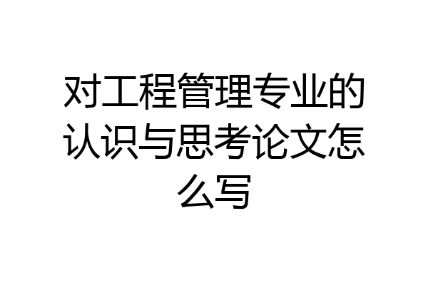 对工程管理专业的认识与思考论文怎么写