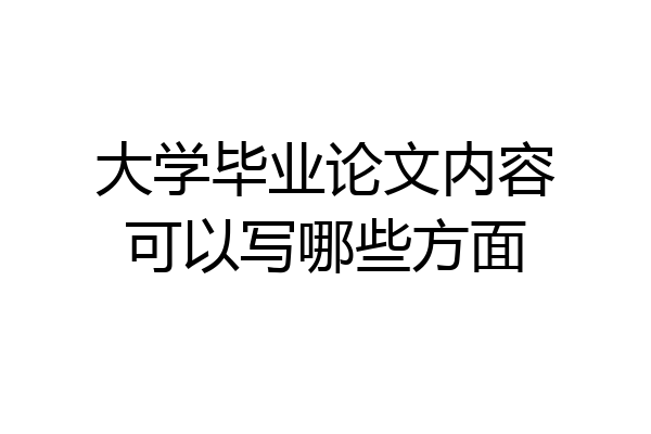 大学毕业论文内容可以写哪些方面