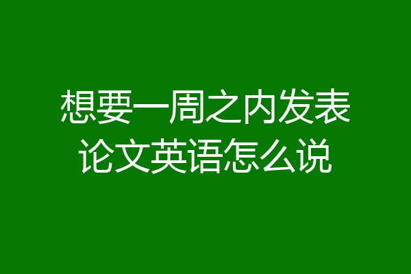 想要一周之内发表论文英语怎么说