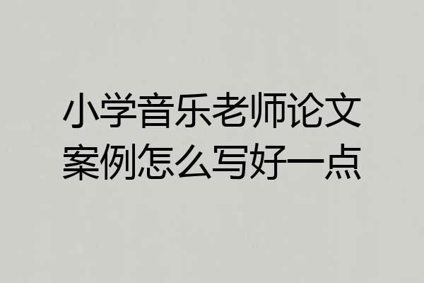 小学音乐老师论文案例怎么写好一点