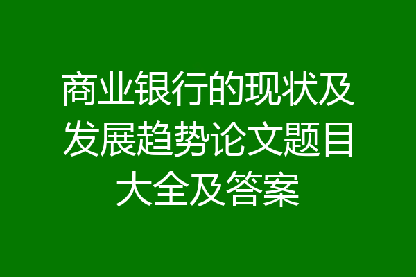 商业银行的现状及发展趋势论文题目大全及答案