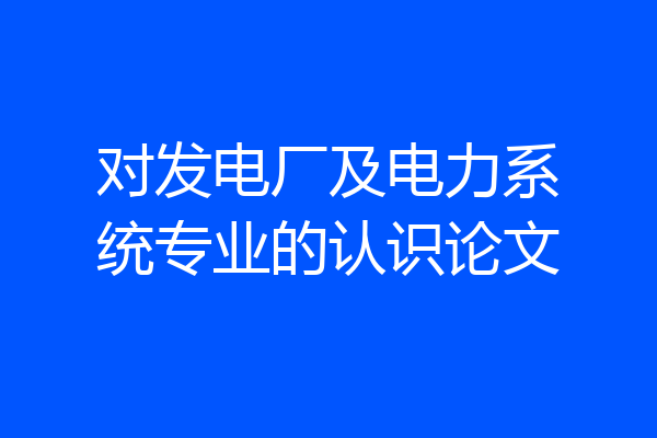 对发电厂及电力系统专业的认识论文