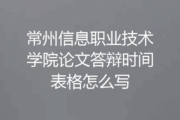 常州信息职业技术学院论文答辩时间表格怎么写