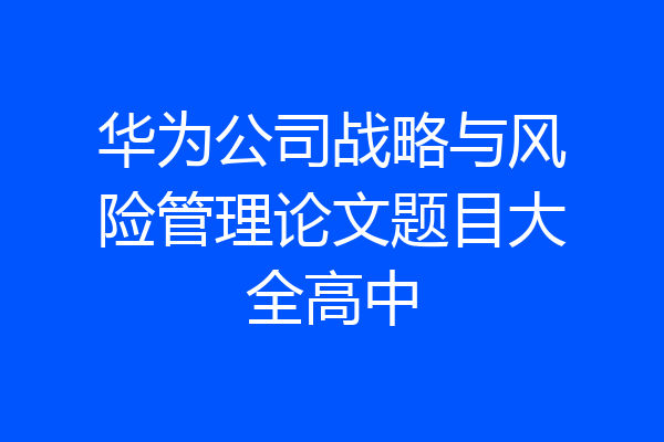 华为公司战略与风险管理论文题目大全高中