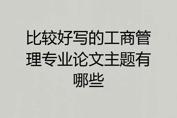 比较好写的工商管理专业论文主题有哪些