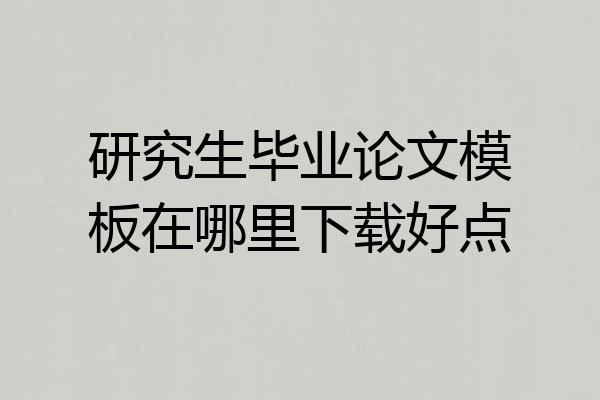 研究生毕业论文模板在哪里下载好点