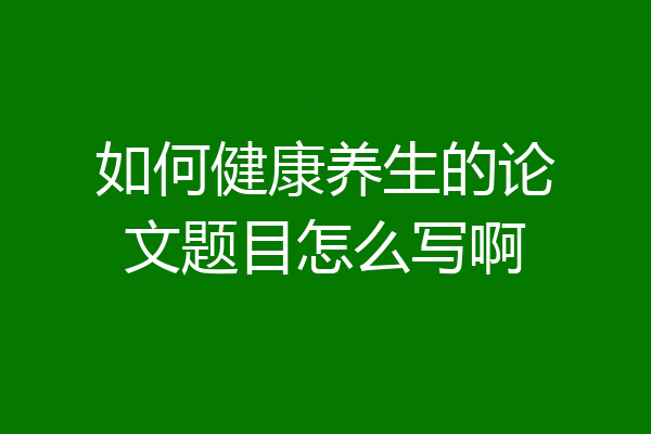 如何健康养生的论文题目怎么写啊