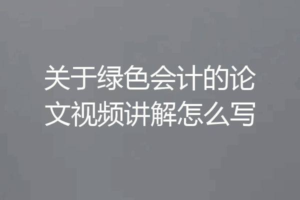 关于绿色会计的论文视频讲解怎么写